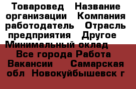 Товаровед › Название организации ­ Компания-работодатель › Отрасль предприятия ­ Другое › Минимальный оклад ­ 1 - Все города Работа » Вакансии   . Самарская обл.,Новокуйбышевск г.